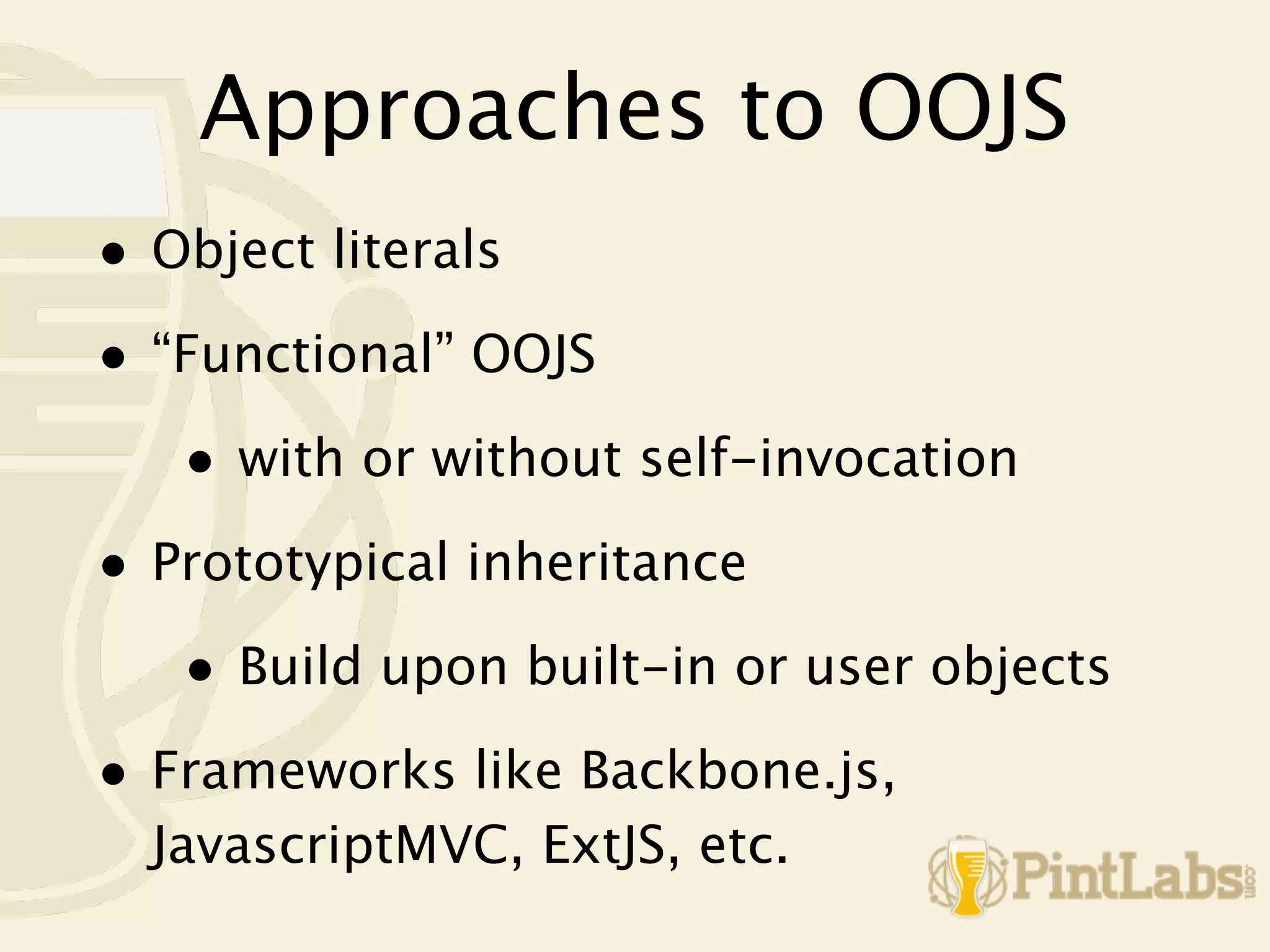 Approaches to OOJS
• Object literals
• “Functional” OOJS
   • with or without self-invocation
• Prototypical inheritance
   • Build upon built-in or user objects
• Frameworks like Backbone.js,
  JavascriptMVC, ExtJS, etc.
 