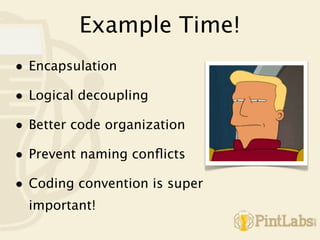 Example Time!
• Encapsulation
• Logical decoupling
• Better code organization
• Prevent naming conﬂicts
• Coding convention is super
  important!
 