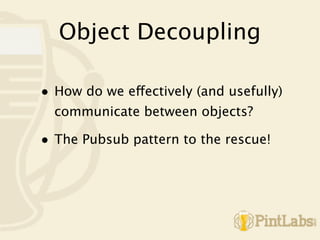 Object Decoupling

• How do we effectively (and usefully)
  communicate between objects?

• The Pubsub pattern to the rescue!
 