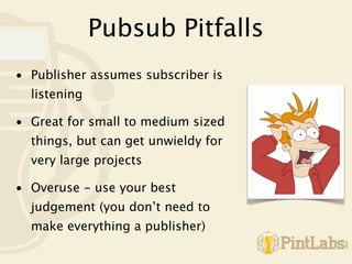 Pubsub Pitfalls
• Publisher assumes subscriber is
  listening

• Great for small to medium sized
  things, but can get unwieldy for
  very large projects

• Overuse - use your best
  judgement (you don’t need to
  make everything a publisher)
 