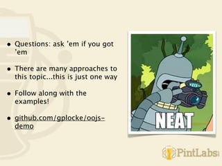 •   Questions: ask ’em if you got
    ’em

•   There are many approaches to
    this topic...this is just one way

•   Follow along with the
    examples!

•   github.com/gplocke/oojs-
    demo
 