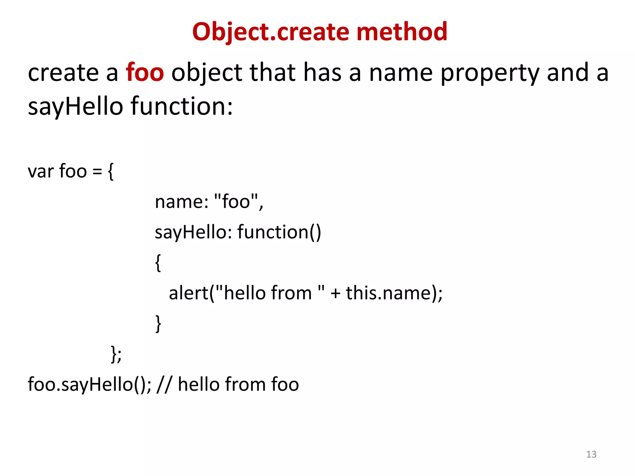 Object.create method create a foo object that has a name property and a sayHello function: var foo = { name: "foo", sayHello: function() { alert("hello from " + this.name); } }; foo.sayHello(); // hello from foo 13 