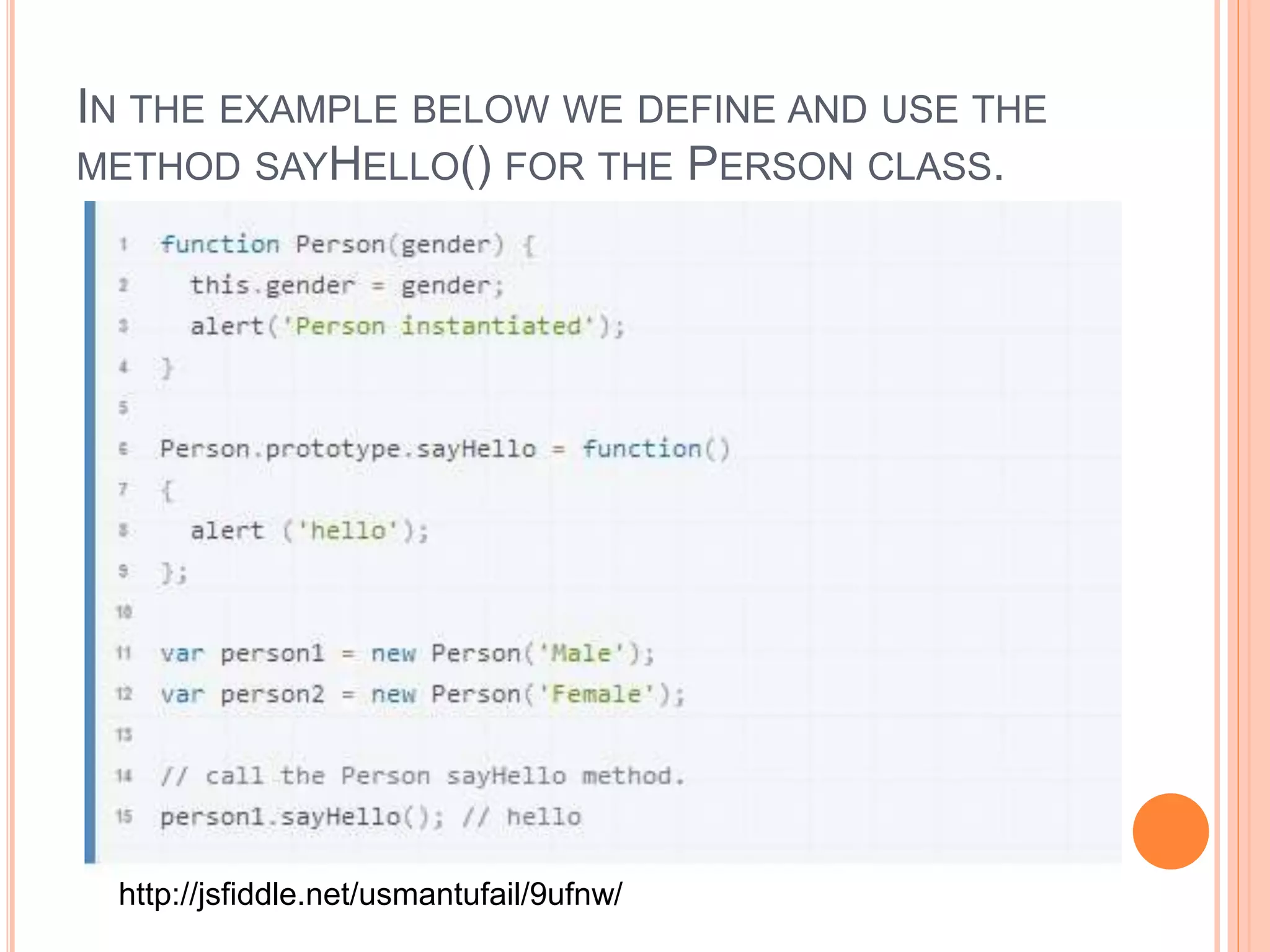 IN THE EXAMPLE BELOW WE DEFINE AND USE THE
METHOD SAYHELLO() FOR THE PERSON CLASS.
http://jsfiddle.net/usmantufail/9ufnw/
 