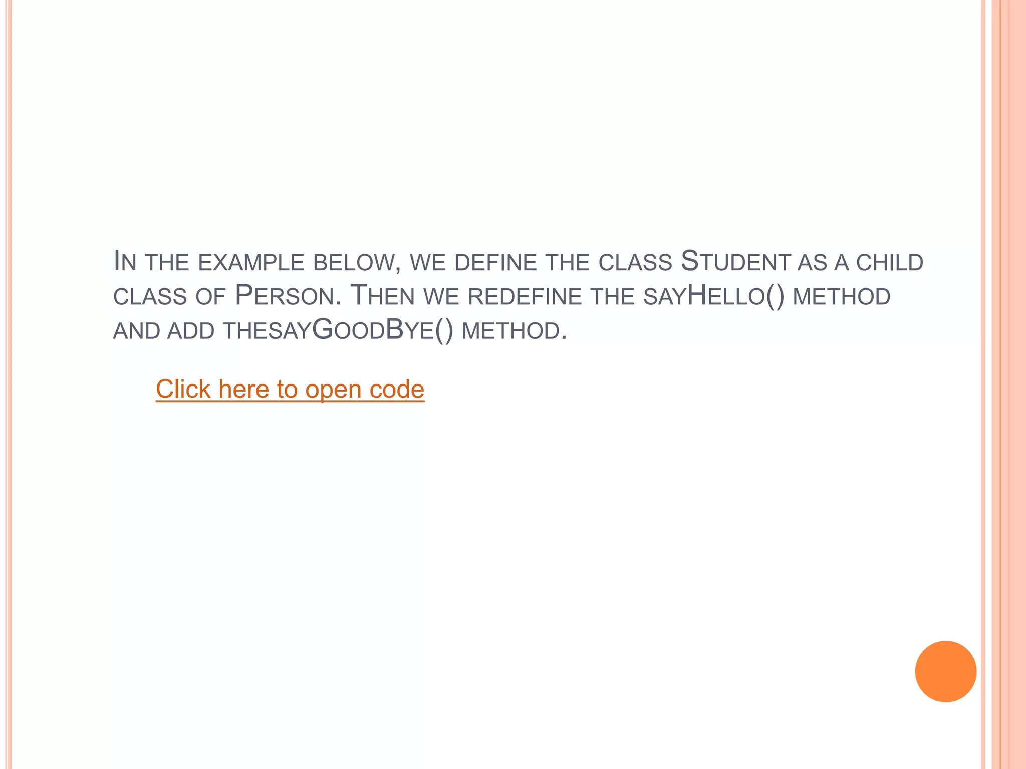 IN THE EXAMPLE BELOW, WE DEFINE THE CLASS STUDENT AS A CHILD
CLASS OF PERSON. THEN WE REDEFINE THE SAYHELLO() METHOD
AND ADD THESAYGOODBYE() METHOD.
Click here to open code
 