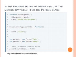 IN THE EXAMPLE BELOW WE DEFINE AND USE THE
METHOD SAYHELLO() FOR THE PERSON CLASS.
http://jsfiddle.net/usmantufail/9ufnw/
 