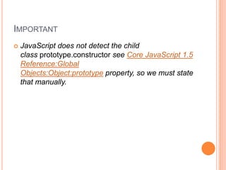 IMPORTANT
 JavaScript does not detect the child
class prototype.constructor see Core JavaScript 1.5
Reference:Global
Objects:Object:prototype property, so we must state
that manually.
 
