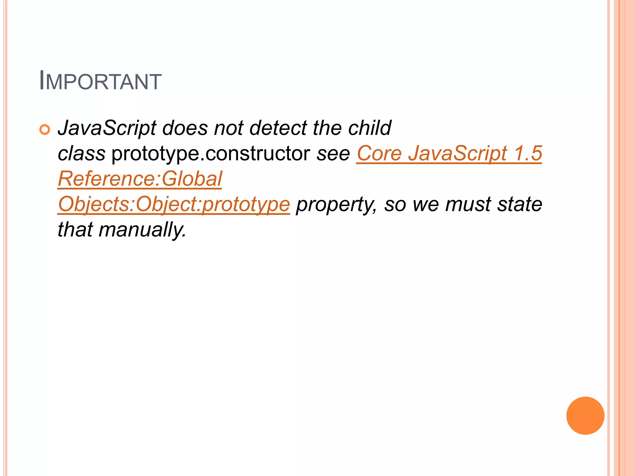 IMPORTANT


JavaScript does not detect the child
class prototype.constructor see Core JavaScript 1.5
Reference:Global
Objects:Object:prototype property, so we must state
that manually.

 