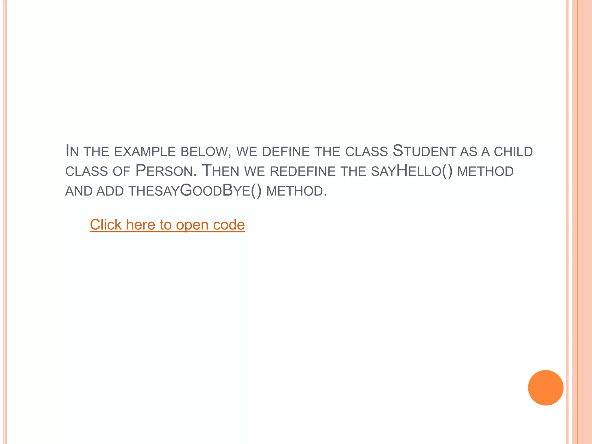 IN THE EXAMPLE BELOW, WE DEFINE THE CLASS STUDENT AS A CHILD
CLASS OF PERSON. THEN WE REDEFINE THE SAYHELLO() METHOD
AND ADD THESAYGOODBYE() METHOD.
Click here to open code

 