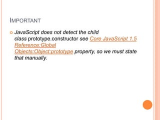 IMPORTANT


JavaScript does not detect the child
class prototype.constructor see Core JavaScript 1.5
Reference:Global
Objects:Object:prototype property, so we must state
that manually.

 