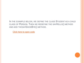 IN THE EXAMPLE BELOW, WE DEFINE THE CLASS STUDENT AS A CHILD
CLASS OF PERSON. THEN WE REDEFINE THE SAYHELLO() METHOD
AND ADD THESAYGOODBYE() METHOD.
Click here to open code

 