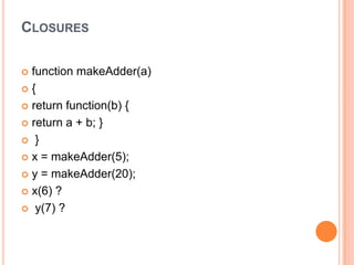 CLOSURES
function makeAdder(a)
{
 return function(b) {
 return a + b; }
 }
 x = makeAdder(5);
 y = makeAdder(20);
 x(6) ?
 y(7) ?


 