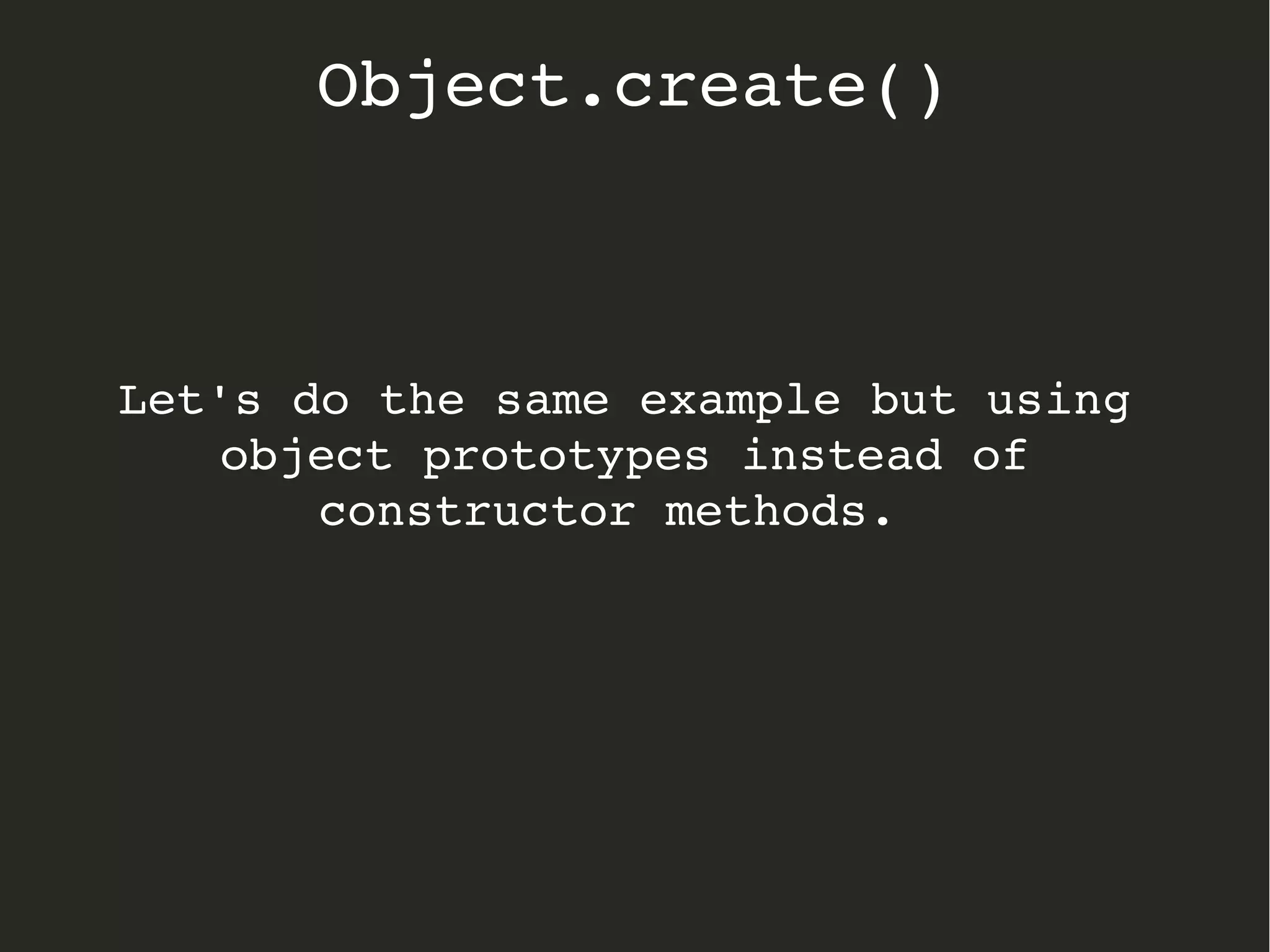 Let's do the same example but using 
object prototypes instead of 
constructor methods.  
Object.create()
 