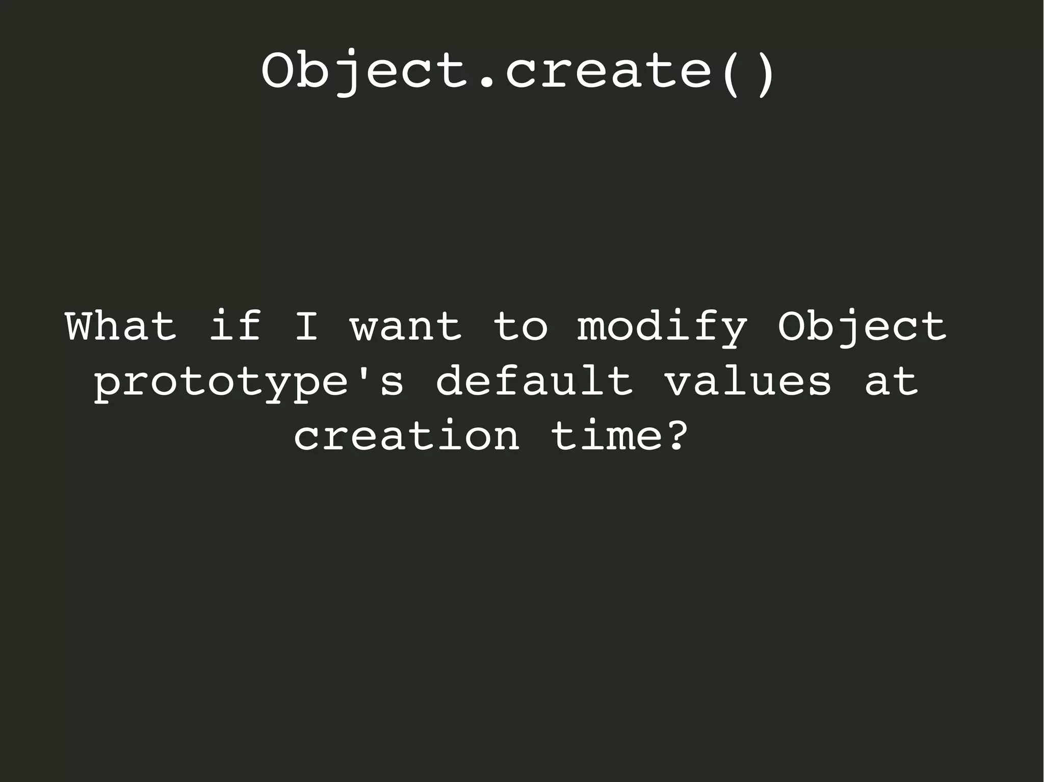 What if I want to modify Object 
prototype's default values at 
creation time?  
Object.create()
 