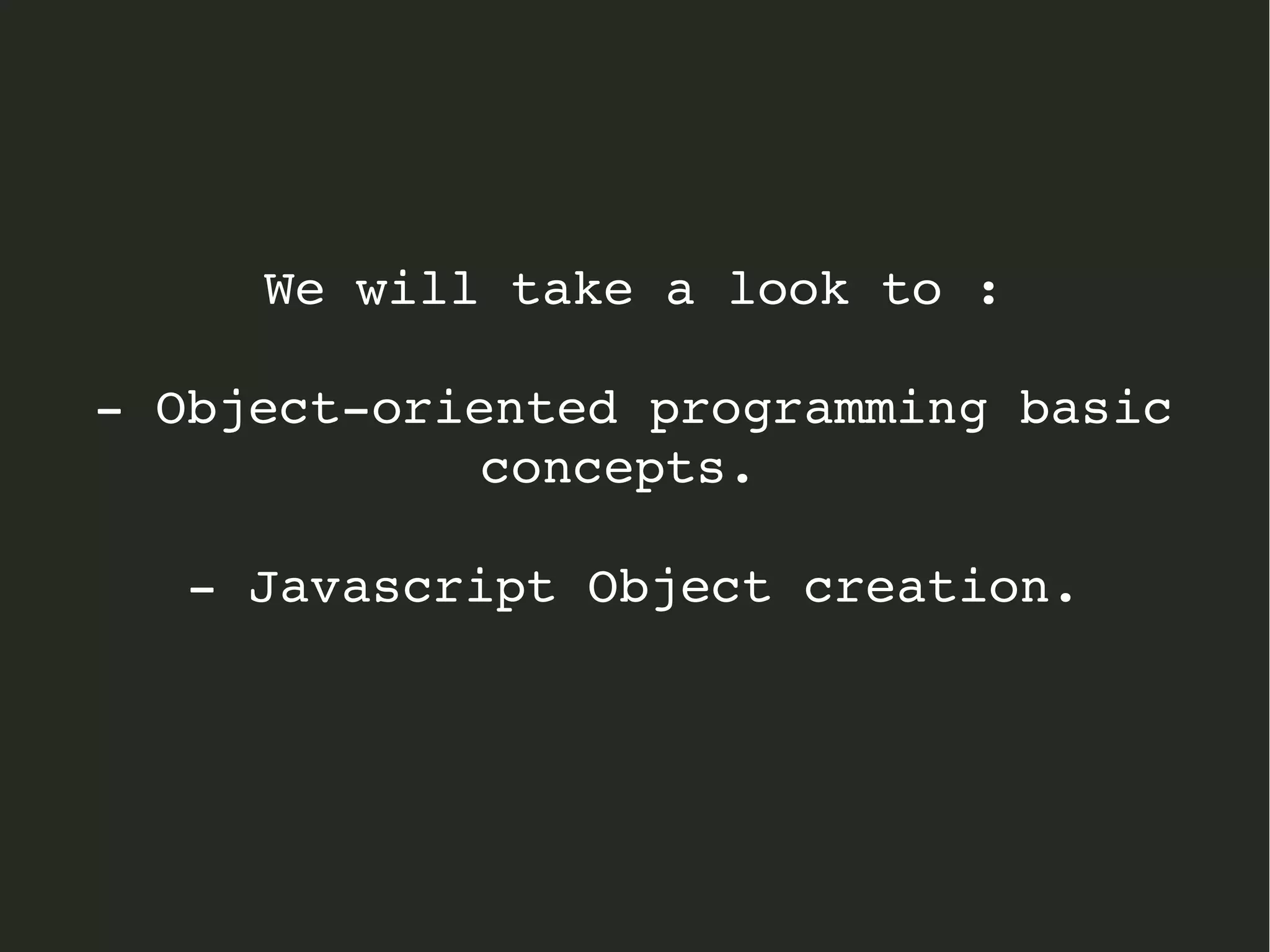 We will take a look to :
­ Object­oriented programming basic 
concepts. 
­ Javascript Object creation.
 
