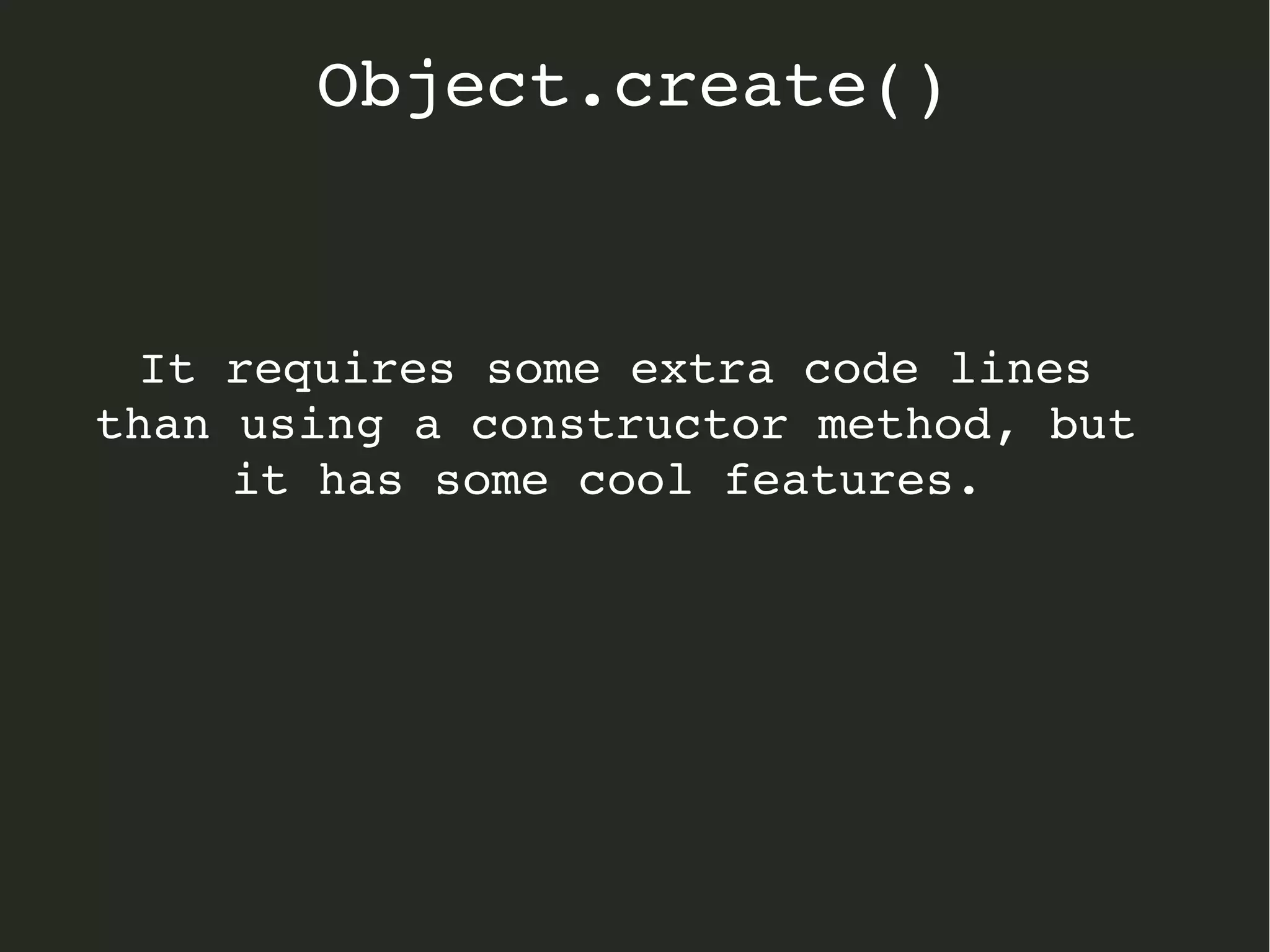 It requires some extra code lines 
than using a constructor method, but 
it has some cool features. 
Object.create()
 