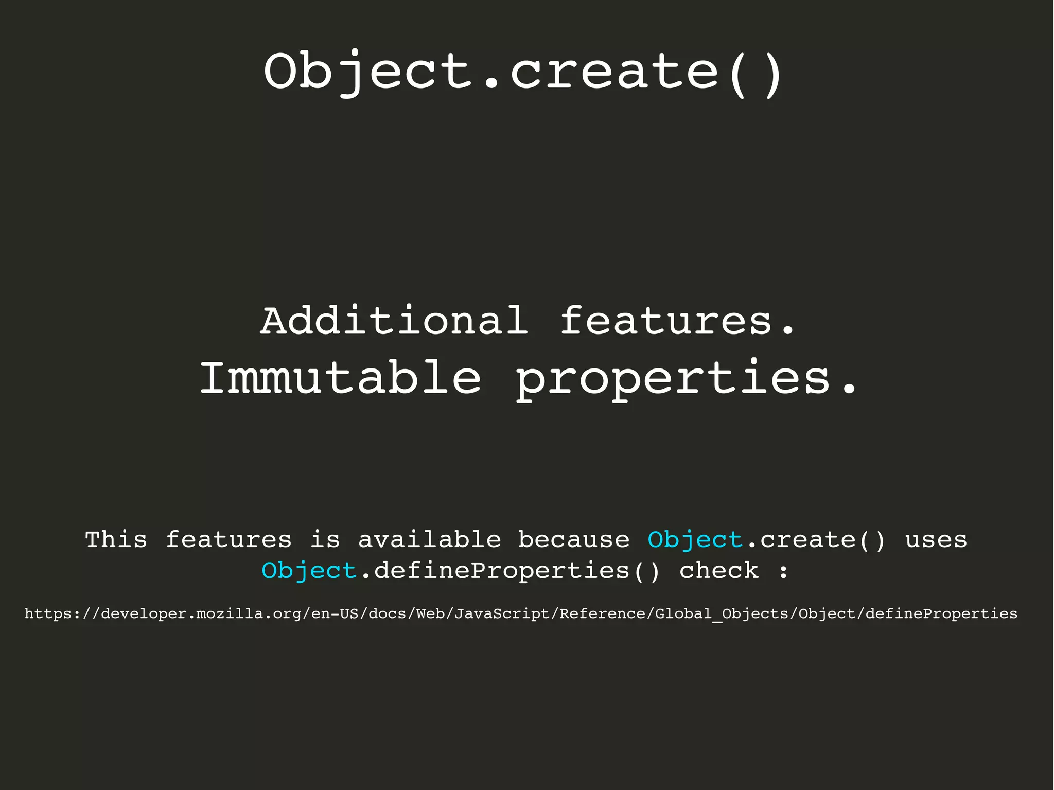Additional features.
Immutable properties.
This features is available because Object.create() uses 
Object.defineProperties() check :
https://developer.mozilla.org/en­US/docs/Web/JavaScript/Reference/Global_Objects/Object/defineProperties
Object.create()
 