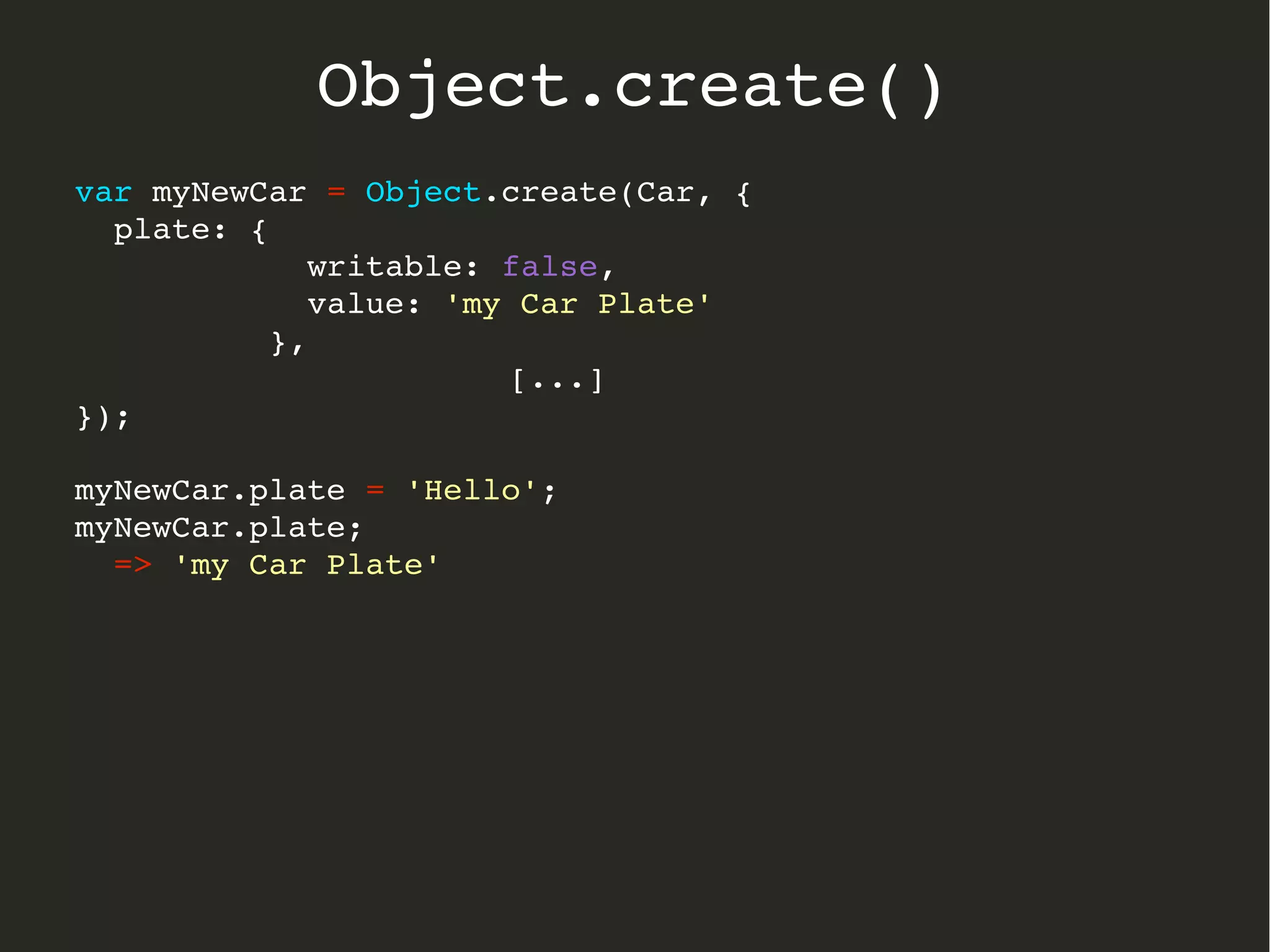 var myNewCar = Object.create(Car, {
  plate: { 
            writable: false, 
            value: 'my Car Plate' 
          },
[...]
});
myNewCar.plate = 'Hello';
myNewCar.plate;
  => 'my Car Plate'
Object.create()
 