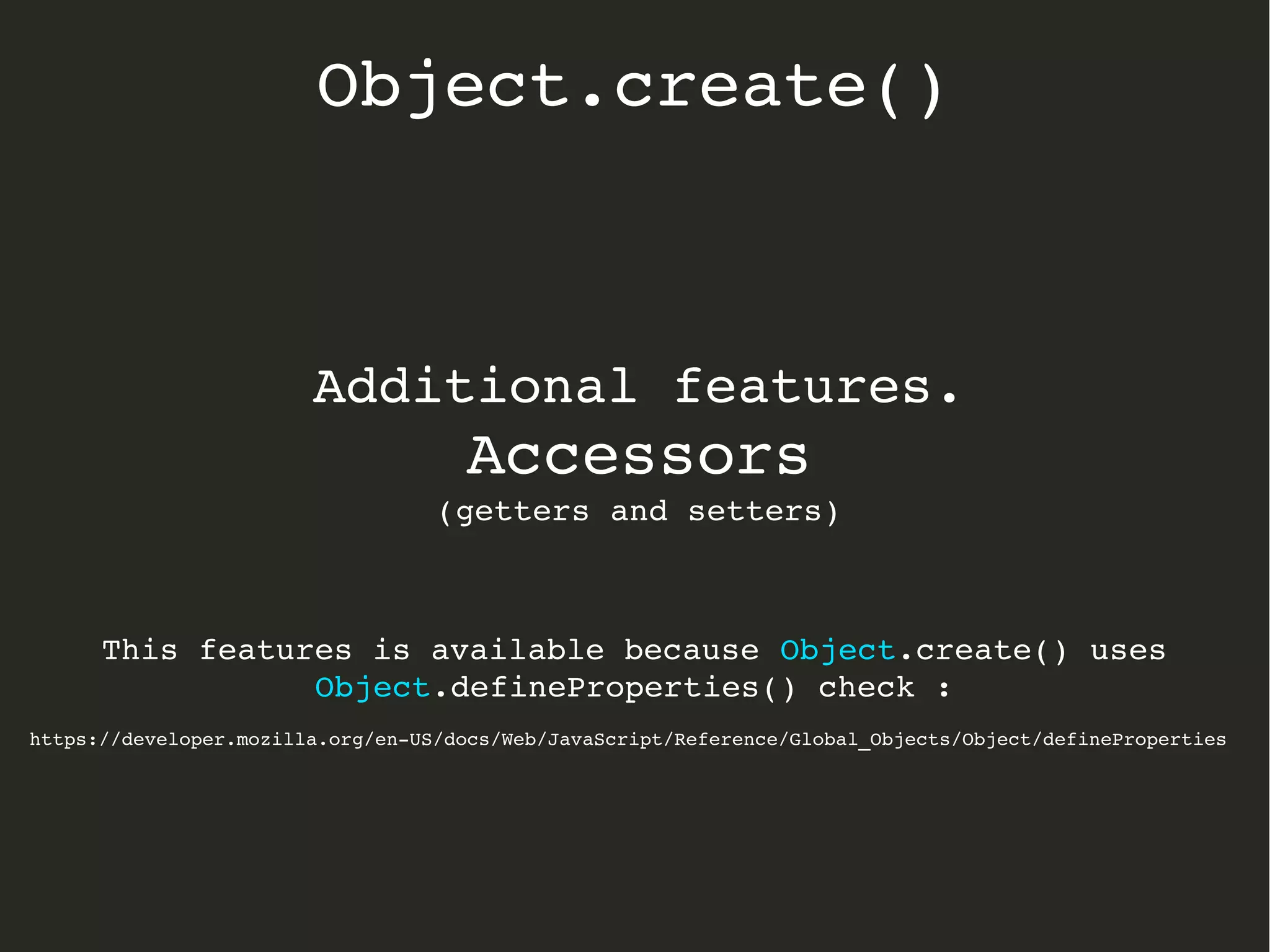 Additional features.
Accessors
(getters and setters)
This features is available because Object.create() uses 
Object.defineProperties() check :
https://developer.mozilla.org/en­US/docs/Web/JavaScript/Reference/Global_Objects/Object/defineProperties
Object.create()
 
