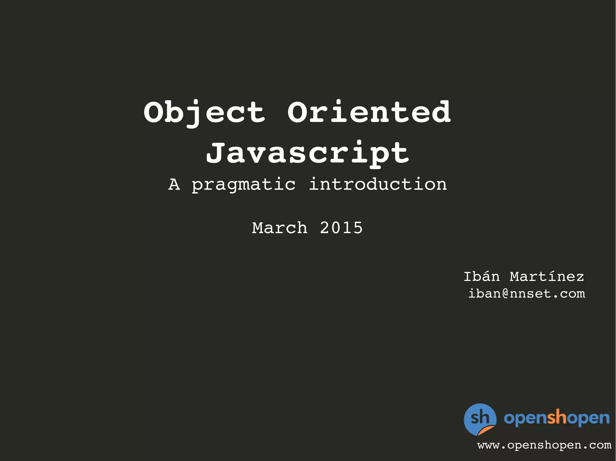 Object Oriented 
Javascript
A pragmatic introduction
March 2015
Ibán Martínez
iban@nnset.com
www.openshopen.com
 