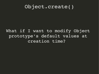 What if I want to modify Object 
prototype's default values at 
creation time?  
Object.create()
 