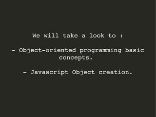 We will take a look to :
­ Object­oriented programming basic 
concepts. 
­ Javascript Object creation.
 