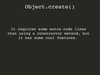 It requires some extra code lines 
than using a constructor method, but 
it has some cool features. 
Object.create()
 
