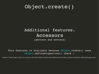 Additional features.
Accessors
(getters and setters)
This features is available because Object.create() uses 
Object.defineProperties() check :
https://developer.mozilla.org/en­US/docs/Web/JavaScript/Reference/Global_Objects/Object/defineProperties
Object.create()
 