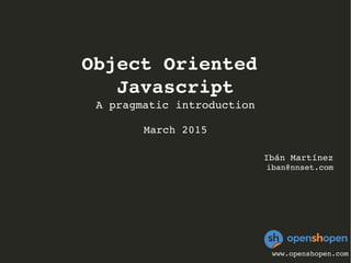 Object Oriented 
Javascript
A pragmatic introduction
March 2015
Ibán Martínez
iban@nnset.com
www.openshopen.com
 