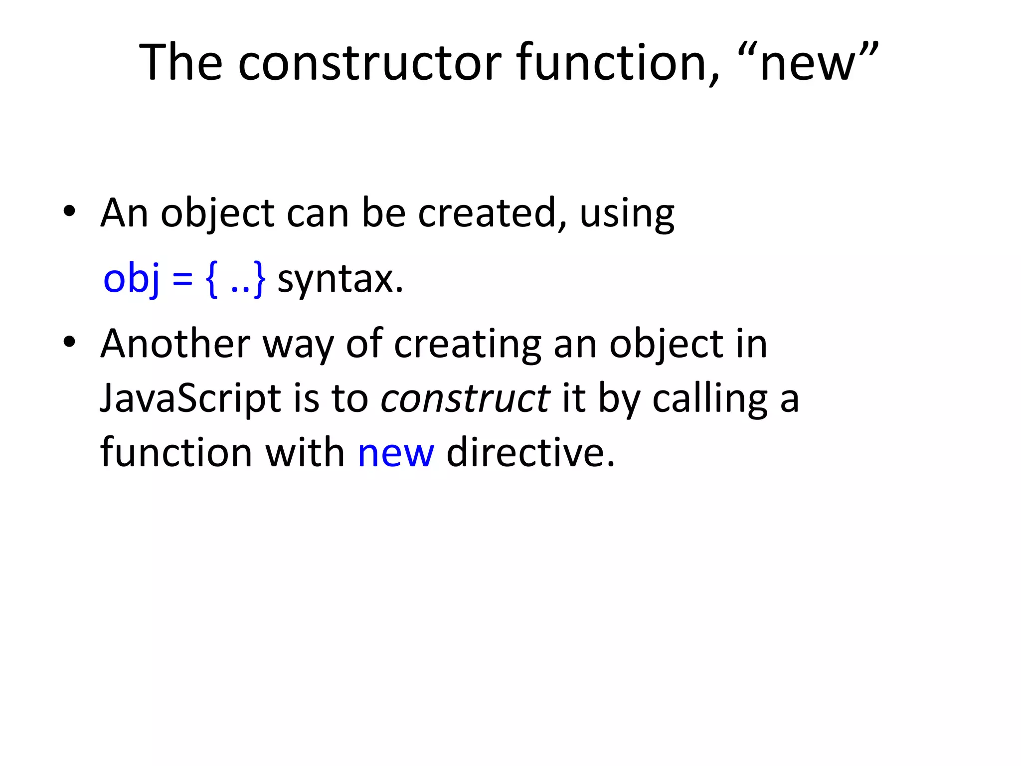 The constructor function, “new” • An object can be created, using obj = { ..} syntax. • Another way of creating an object in JavaScript is to construct it by calling a function with new directive. 