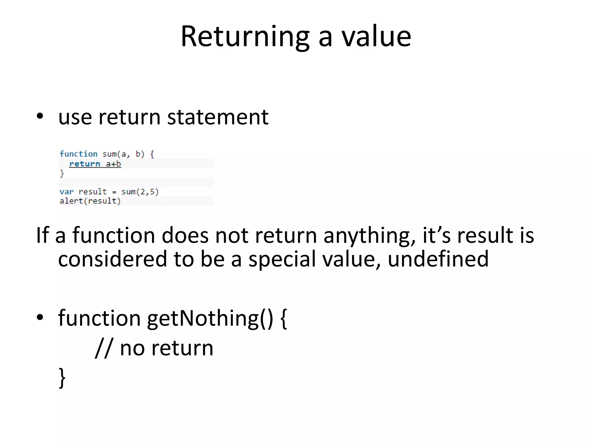 Returning a value • use return statement If a function does not return anything, it’s result is considered to be a special value, undefined • function getNothing() { // no return } 