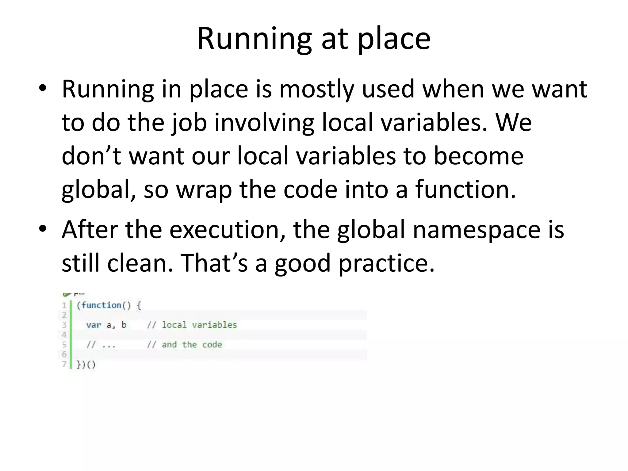 Running at place • Running in place is mostly used when we want to do the job involving local variables. We don’t want our local variables to become global, so wrap the code into a function. • After the execution, the global namespace is still clean. That’s a good practice. 