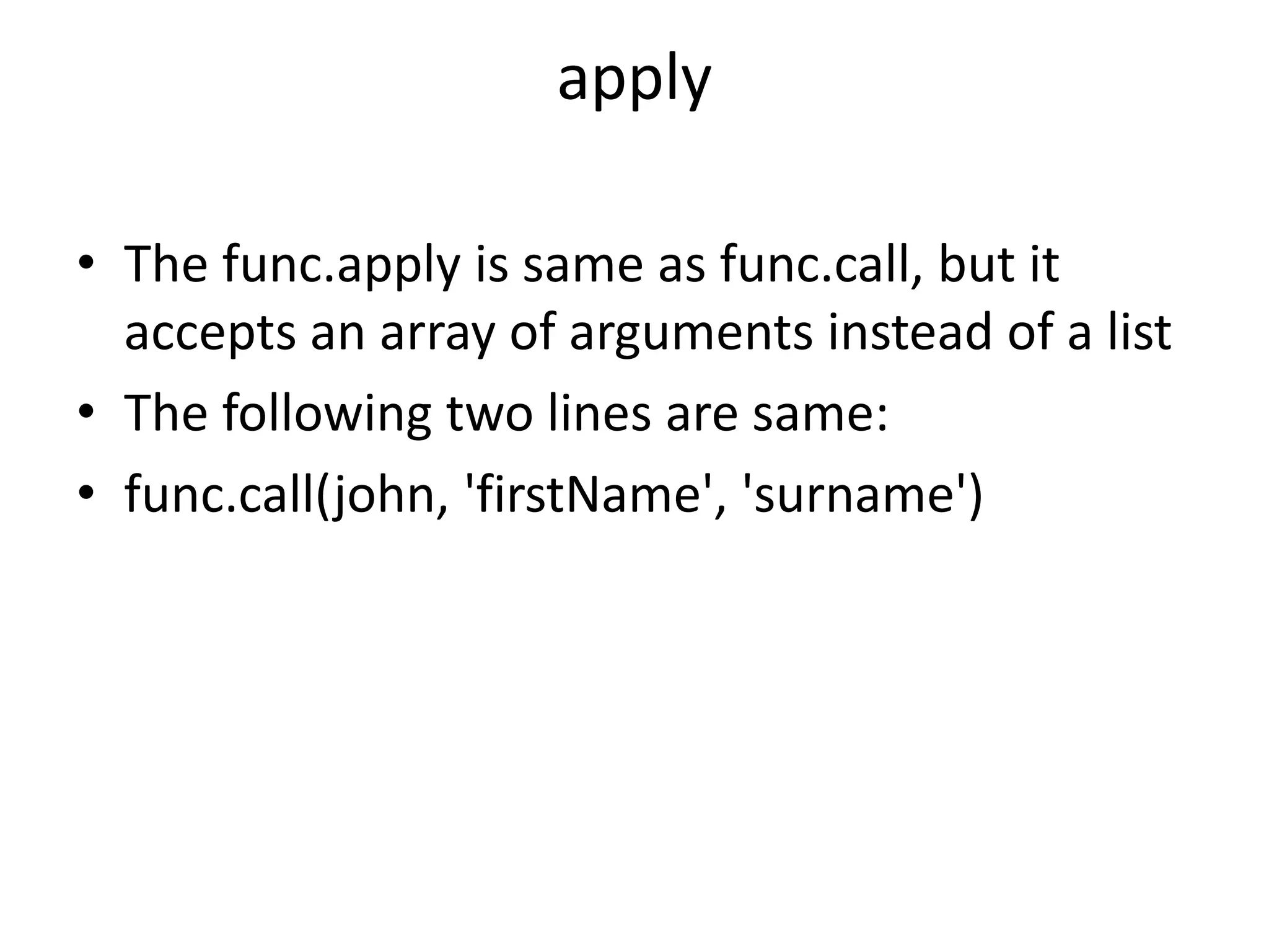 apply • The func.apply is same as func.call, but it accepts an array of arguments instead of a list • The following two lines are same: • func.call(john, 'firstName', 'surname') 