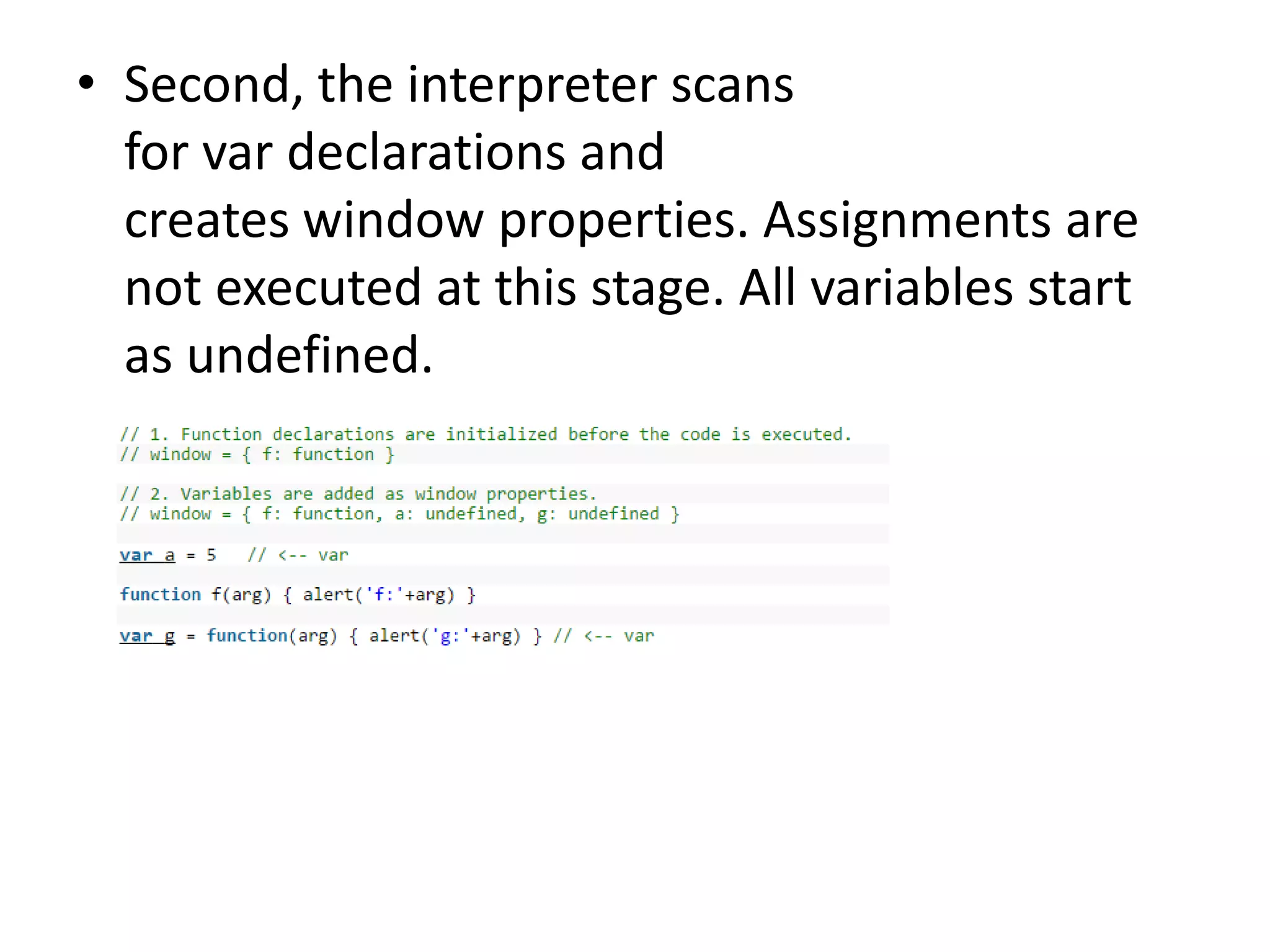 • Second, the interpreter scans for var declarations and creates window properties. Assignments are not executed at this stage. All variables start as undefined. 