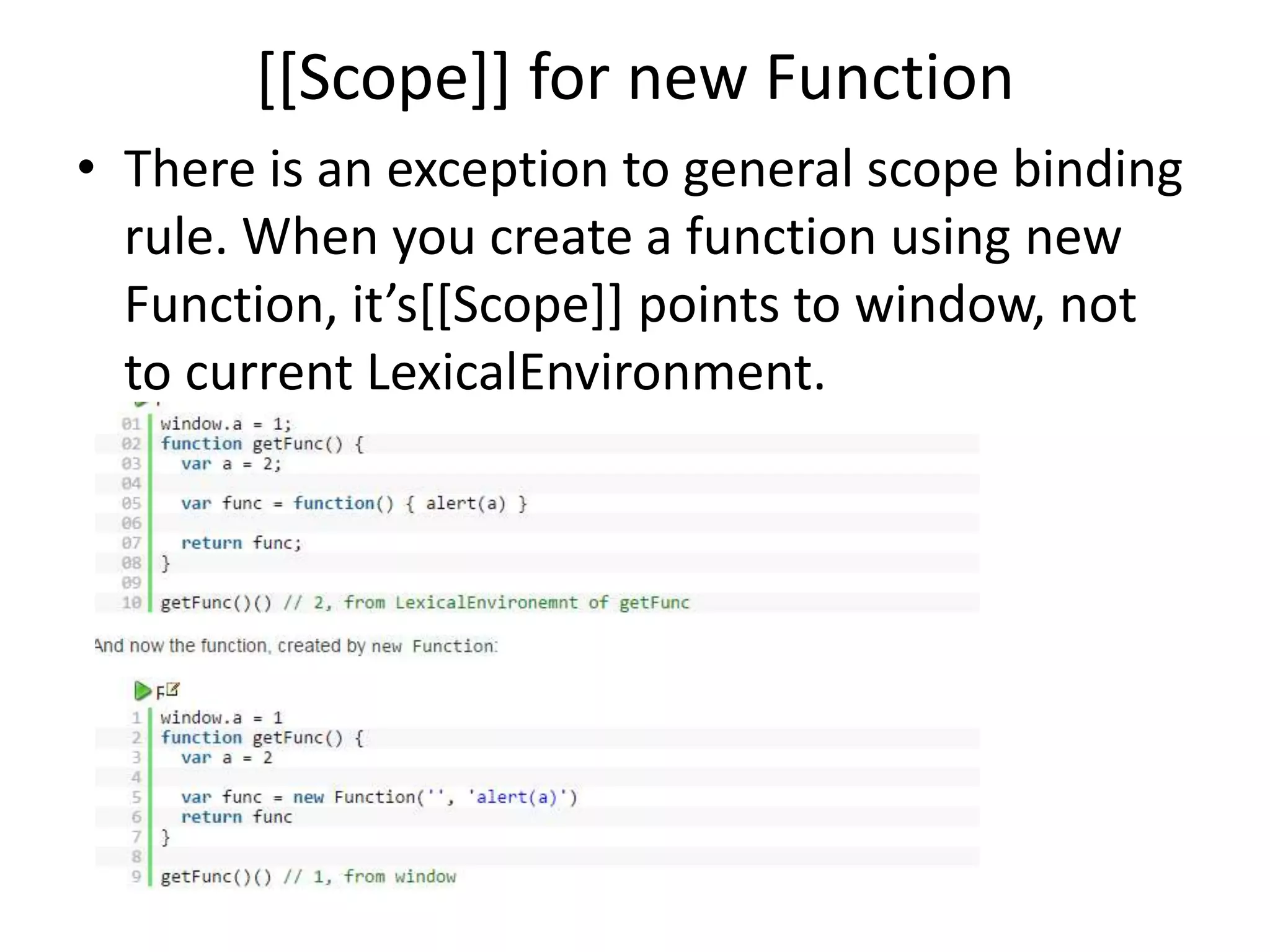 [[Scope]] for new Function • There is an exception to general scope binding rule. When you create a function using new Function, it’s[[Scope]] points to window, not to current LexicalEnvironment. 