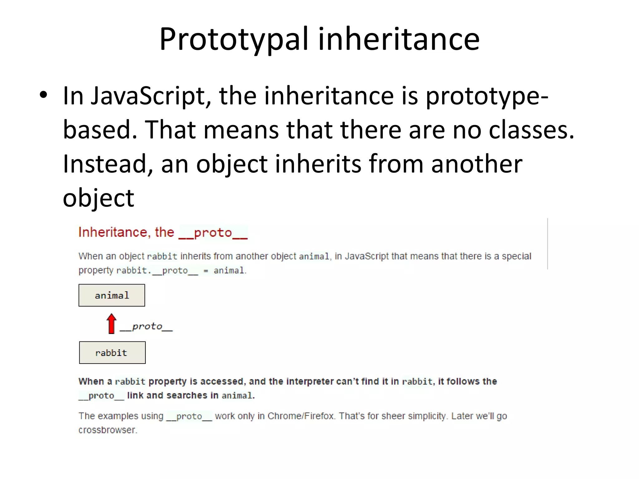 Prototypal inheritance • In JavaScript, the inheritance is prototype- based. That means that there are no classes. Instead, an object inherits from another object 