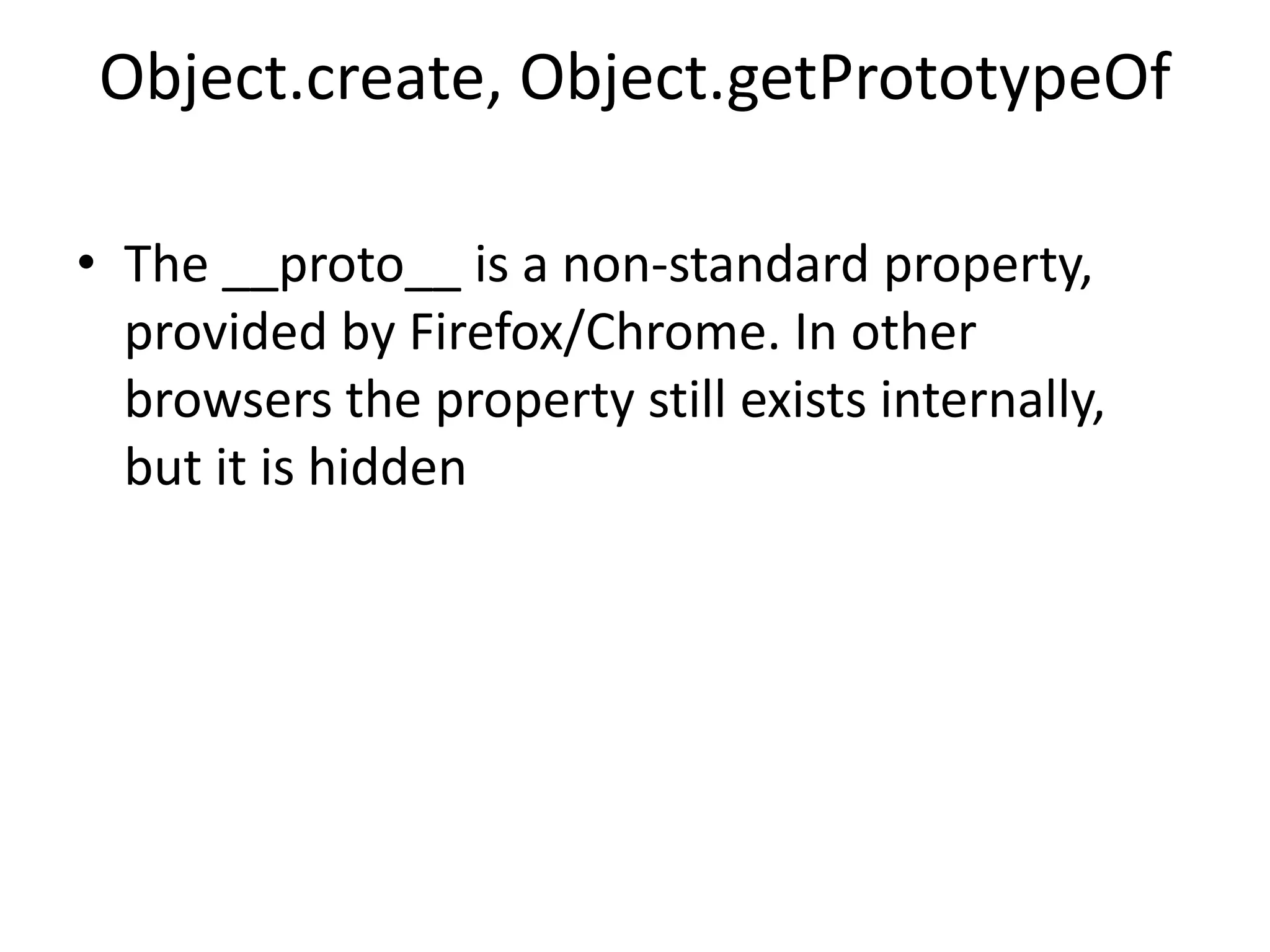 Object.create, Object.getPrototypeOf • The __proto__ is a non-standard property, provided by Firefox/Chrome. In other browsers the property still exists internally, but it is hidden 
