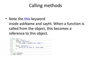 Calling methods
• Note the this keyword
inside askName and sayHi. When a function is
called from the object, this becomes a
reference to this object.
 