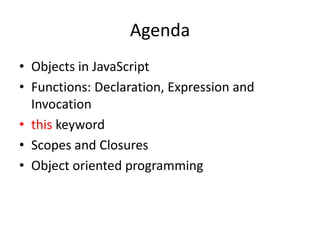 Agenda
• Objects in JavaScript
• Functions: Declaration, Expression and
Invocation
• this keyword
• Scopes and Closures
• Object oriented programming
 