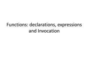 Functions: declarations, expressions
and Invocation
 
