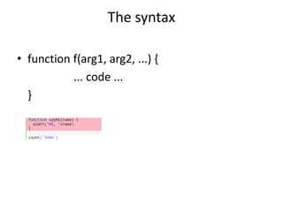 The syntax
• function f(arg1, arg2, ...) {
... code ...
}
 