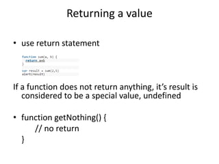 Returning a value
• use return statement
If a function does not return anything, it’s result is
considered to be a special value, undefined
• function getNothing() {
// no return
}
 