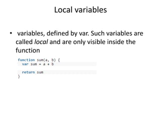 Local variables
• variables, defined by var. Such variables are
called local and are only visible inside the
function
 