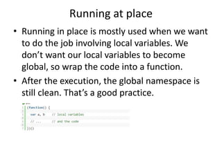 Running at place
• Running in place is mostly used when we want
to do the job involving local variables. We
don’t want our local variables to become
global, so wrap the code into a function.
• After the execution, the global namespace is
still clean. That’s a good practice.
 