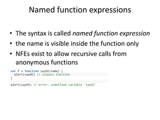 Named function expressions
• The syntax is called named function expression
• the name is visible inside the function only
• NFEs exist to allow recursive calls from
anonymous functions
 