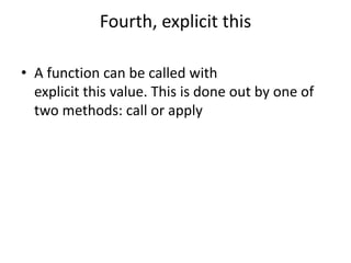 Fourth, explicit this
• A function can be called with
explicit this value. This is done out by one of
two methods: call or apply
 