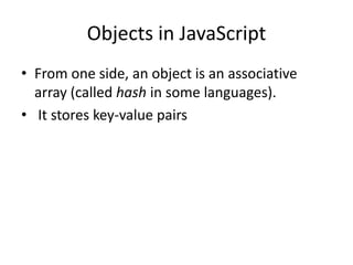 Objects in JavaScript
• From one side, an object is an associative
array (called hash in some languages).
• It stores key-value pairs
 
