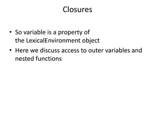 Closures
• So variable is a property of
the LexicalEnvironment object
• Here we discuss access to outer variables and
nested functions
 