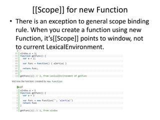 [[Scope]] for new Function
• There is an exception to general scope binding
rule. When you create a function using new
Function, it’s[[Scope]] points to window, not
to current LexicalEnvironment.
 