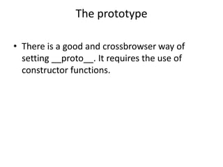 The prototype
• There is a good and crossbrowser way of
setting __proto__. It requires the use of
constructor functions.
 