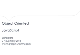Object Oriented
JavaScript
Bangalore
2 November 2016
Thennarasan Shanmugam
 
